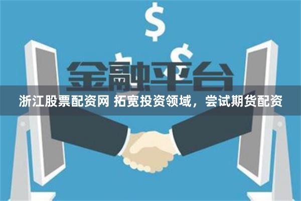浙江股票配资网 拓宽投资领域，尝试期货配资