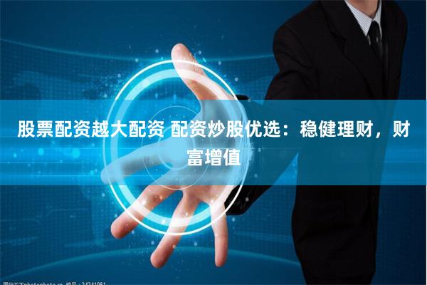 股票配资越大配资 配资炒股优选：稳健理财，财富增值