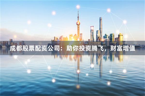成都股票配资公司：助你投资腾飞，财富增值