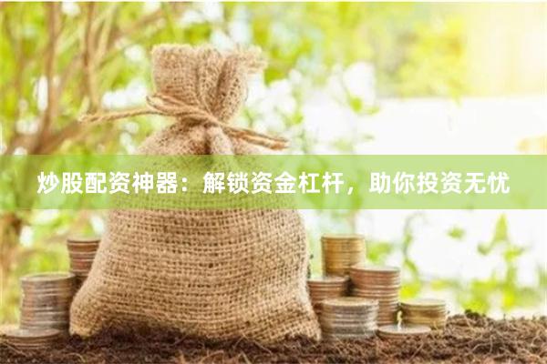炒股配资神器：解锁资金杠杆，助你投资无忧