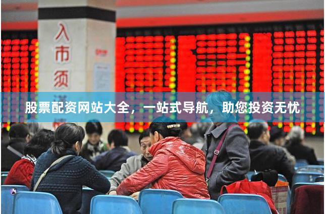 股票配资网站大全，一站式导航，助您投资无忧