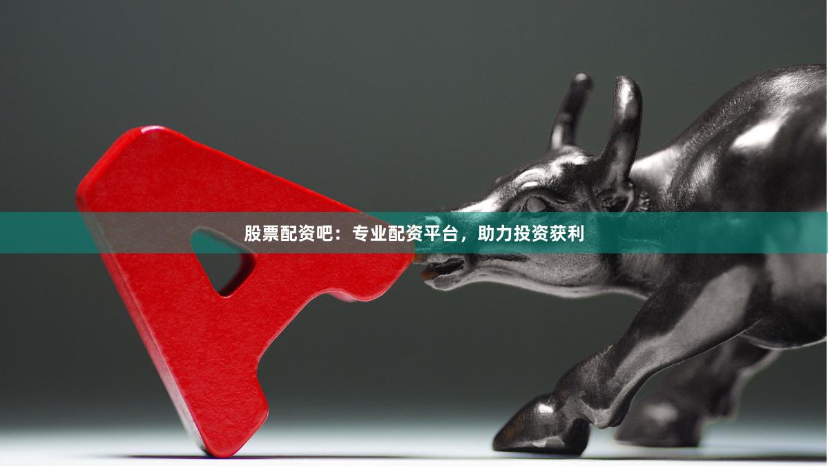 股票配资吧：专业配资平台，助力投资获利