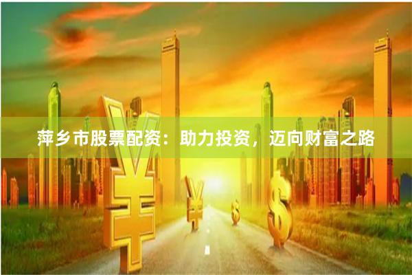 萍乡市股票配资：助力投资，迈向财富之路