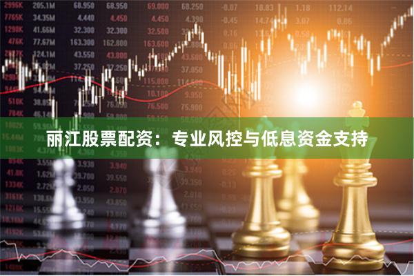 丽江股票配资：专业风控与低息资金支持