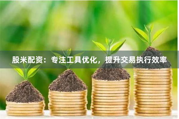 股米配资：专注工具优化，提升交易执行效率