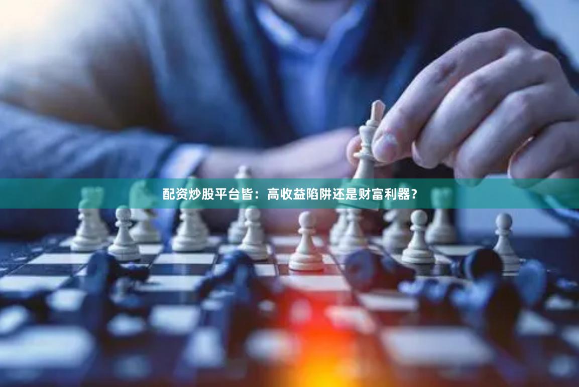 配资炒股平台皆：高收益陷阱还是财富利器？