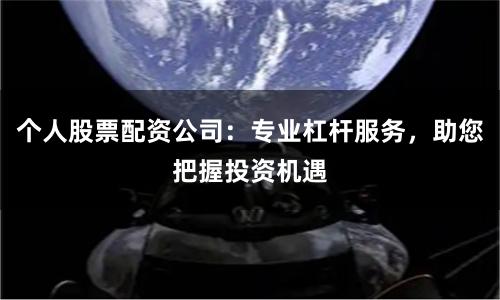 个人股票配资公司：专业杠杆服务，助您把握投资机遇