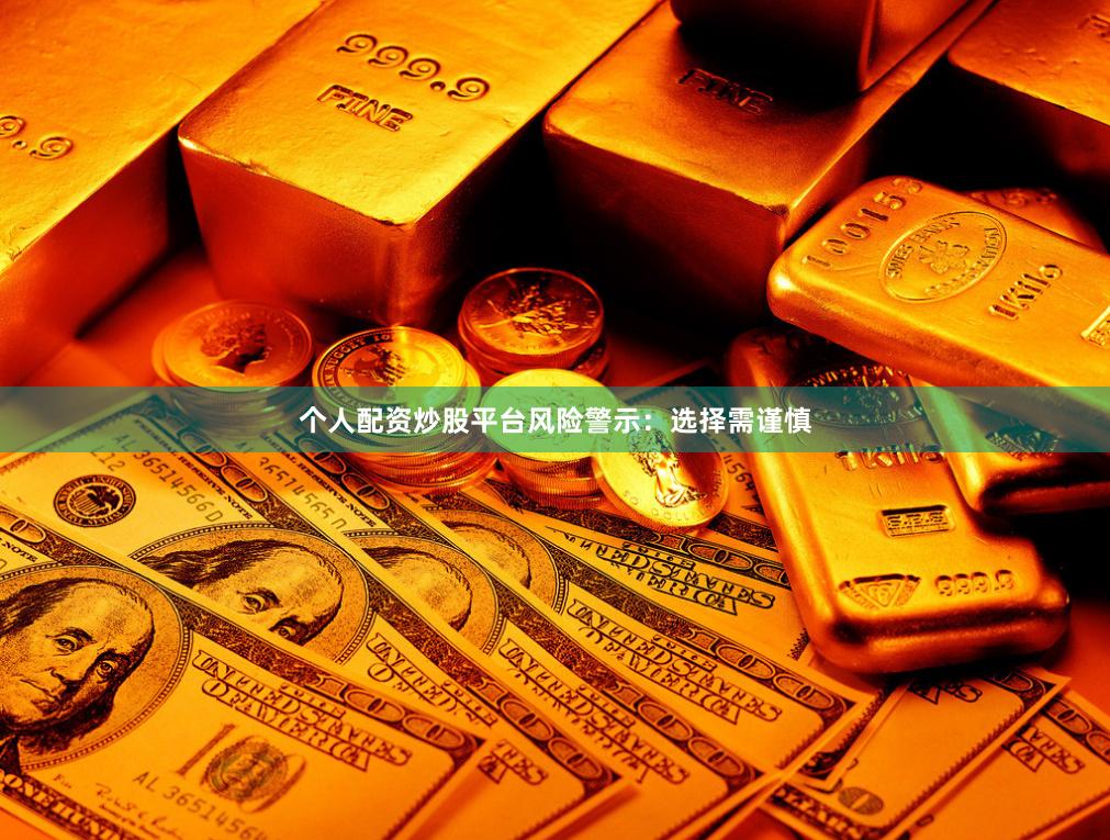 个人配资炒股平台风险警示：选择需谨慎