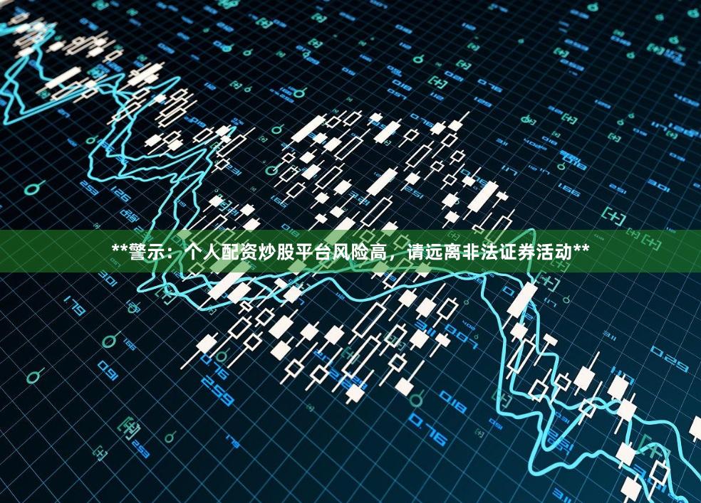 **警示：个人配资炒股平台风险高，请远离非法证券活动**