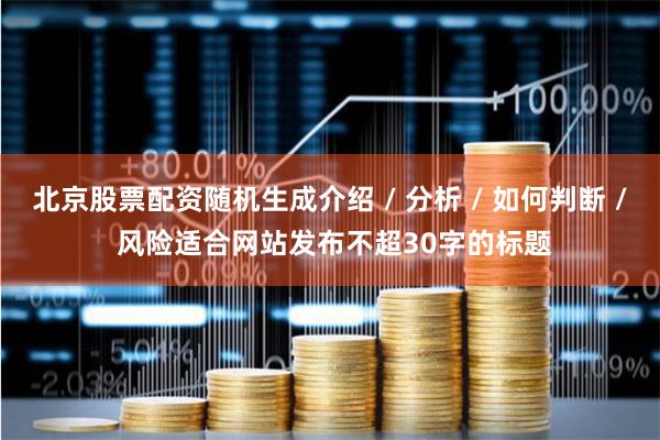 北京股票配资随机生成介绍 / 分析 / 如何判断 / 风险适合网站发布不超30字的标题
