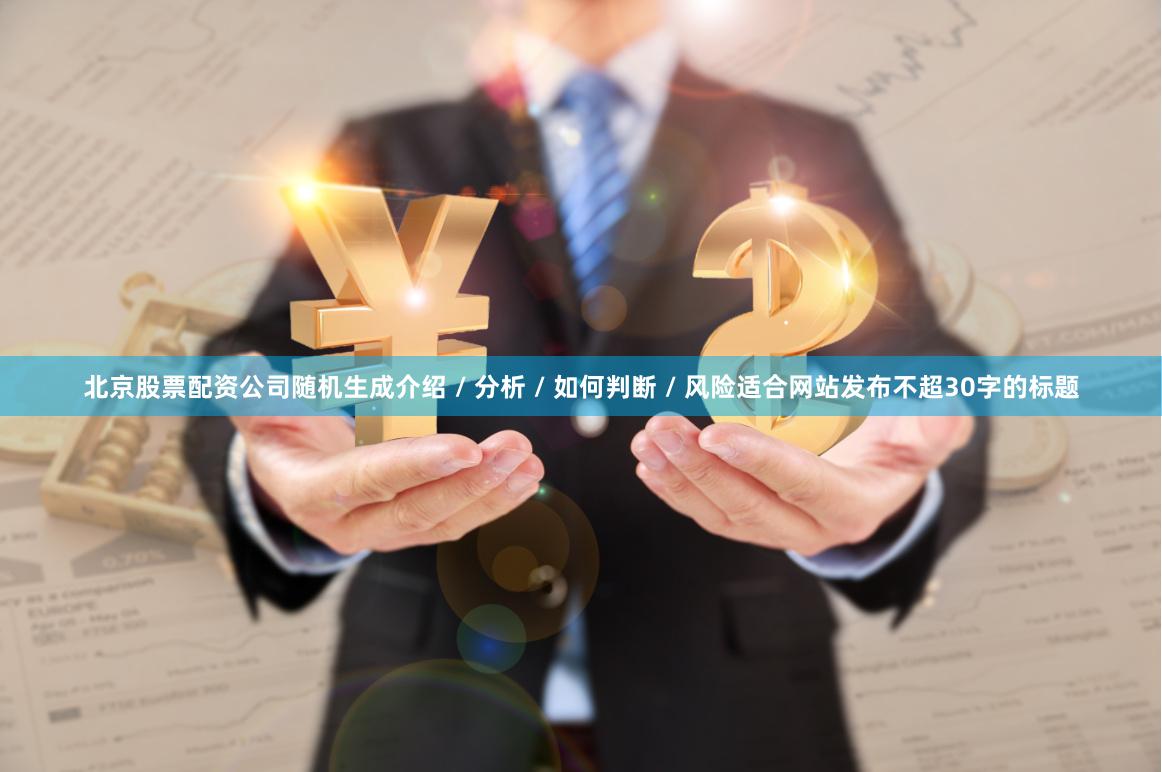 北京股票配资公司随机生成介绍 / 分析 / 如何判断 / 风险适合网站发布不超30字的标题