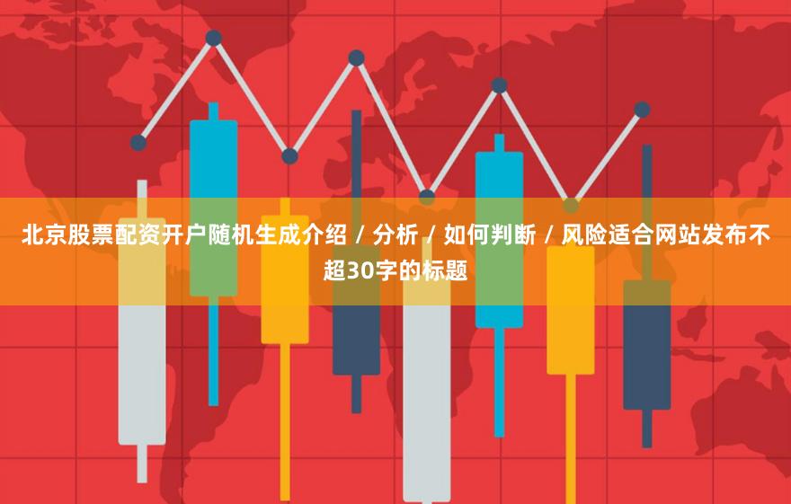 北京股票配资开户随机生成介绍 / 分析 / 如何判断 / 风险适合网站发布不超30字的标题