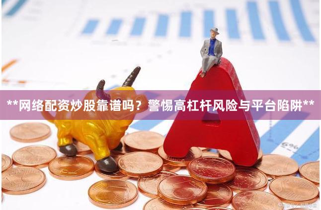 **网络配资炒股靠谱吗？警惕高杠杆风险与平台陷阱**