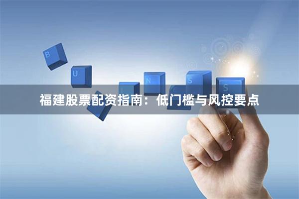 福建股票配资指南：低门槛与风控要点