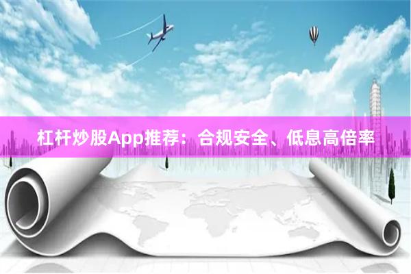 杠杆炒股App推荐：合规安全、低息高倍率