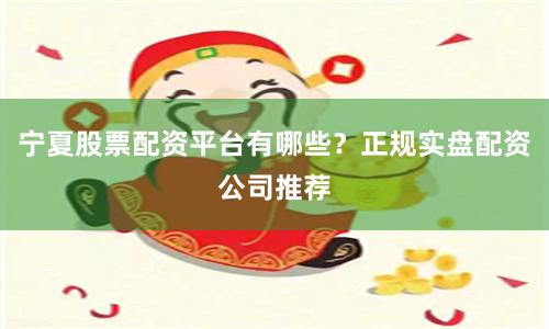 宁夏股票配资平台有哪些？正规实盘配资公司推荐